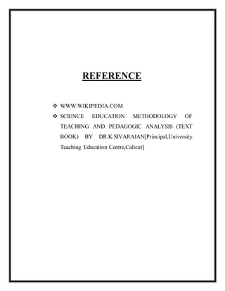 REFERENCE
 WWW.WIKIPEDIA.COM
 SCIENCE EDUCATION METHODOLOGY OF
TEACHING AND PEDAGOGIC ANALYSIS (TEXT
BOOK) BY DR.K.SIVARAJAN[Principal,University
Teaching Education Centre,Calicut]
 