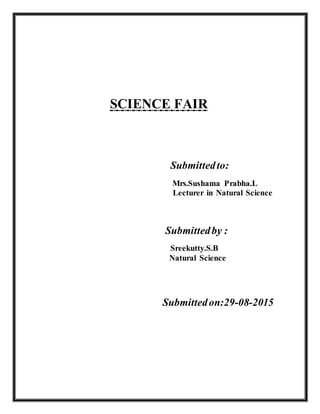 SCIENCE FAIR
Submittedto:
Mrs.Sushama Prabha.L
Lecturer in Natural Science
Submittedby :
Sreekutty.S.B
Natural Science
Submittedon:29-08-2015
 