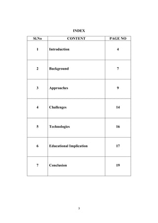3
INDEX
Sl.No CONTENT PAGE NO
1 Introduction 4
2 Background 7
3 Approaches 9
4 Challenges 14
5 Technologies 16
6 Educational Implication 17
7 Conclusion 19
 