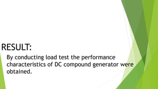 RESULT:
By conducting load test the performance
characteristics of DC compound generator were
obtained.
 