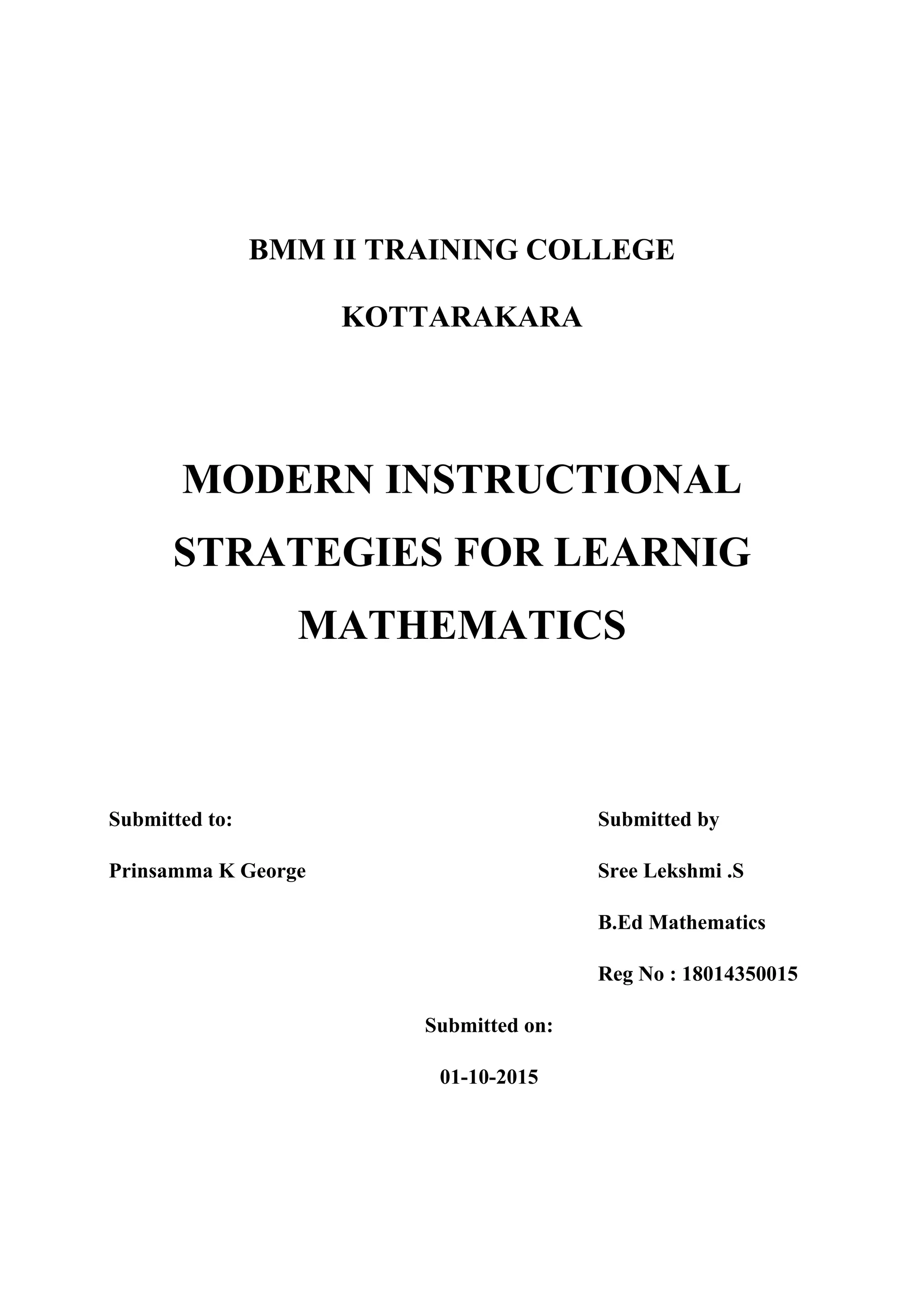 BMM II TRAINING COLLEGE
KOTTARAKARA
MODERN INSTRUCTIONAL
STRATEGIES FOR LEARNIG
MATHEMATICS
Submitted to: Submitted by
Prinsamma K George Sree Lekshmi .S
B.Ed Mathematics
Reg No : 18014350015
Submitted on:
01-10-2015
 