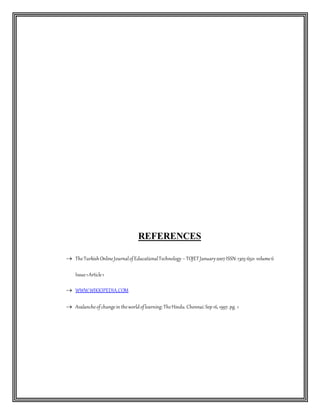 REFERENCES
 TheTurkishOnlineJournalofEducationalTechnology –TOJETJanuary2007ISSN:1303-6521 volume6
Issue1Article1
 WWW.WIKKIPEDIA.COM
 Avalancheofchangein theworldoflearning:TheHindu.Chennai:Sep16,1997.pg. 1
 
