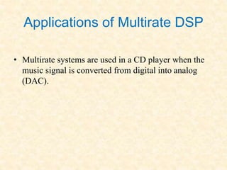 Applications of Multirate DSP
• Multirate systems are used in a CD player when the
music signal is converted from digital into analog
(DAC).
 