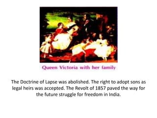 The Doctrine of Lapse was abolished. The right to adopt sons as
legal heirs was accepted. The Revolt of 1857 paved the way for
the future struggle for freedom in India.
 
