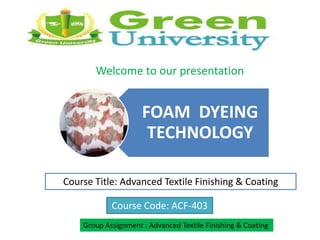 FOAM DYEING
TECHNOLOGY
Course Title: Advanced Textile Finishing & Coating
Course Code: ACF-403
Group Assignment : Advanced Textile Finishing & Coating
Welcome to our presentation
 