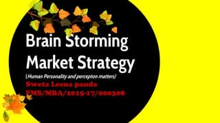 Brain Storming
Market Strategy
(Human Personality and percepton matters)
Sweta Leena panda
FMS/MBA/2015-17/000308
 