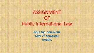 ASSIGNMENT
OF
Public International Law
ROLL NO. 506 & 507
LAW 7th Semester.
UAJ&K.
 
