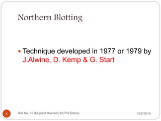 Northern Blotting
 Technique developed in 1977 or 1979 by
J.Alwine, D. Kemp & G. Start
Roll No. 12 (Mujahid Hussain) M.Phil Botany4 12/2/2016
 