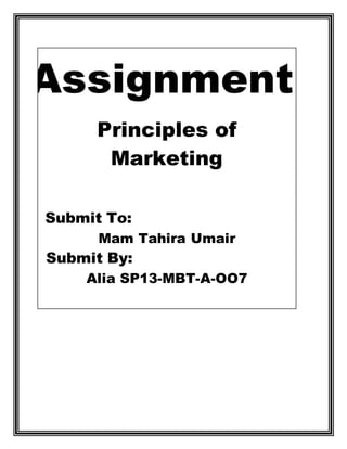 Assignment
Principles of
Marketing
Submit To:
Mam Tahira Umair
Submit By:
Alia SP13-MBT-A-OO7
 