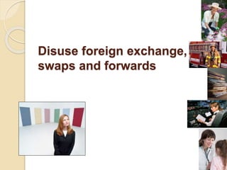 Disuse foreign exchange, its
swaps and forwards
 