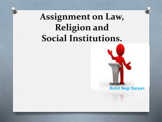 Assignment on Law,
Religion and
Social Institutions.
NarratedBy-
Rohit Negi Saryan
 