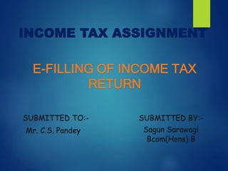 INCOME TAX ASSIGNMENT
E-FILLING OF INCOME TAX
RETURN
SUBMITTED TO:- SUBMITTED BY:-
Mr. C.S. Pandey Sagun Sarawagi
Bcom(Hons) B
 