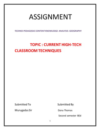 1
ASSIGNMENT
TECHNO-PEDAGOGIC CONTENTKNOWLEDGE ANALYSIS- GEOGRAPHY
TOPIC : CURRENT HIGH-TECH
CLASSROOM TECHNIQUES
Submitted To Submitted By
MurugadasSir Dona Thomas
Second semester BEd
 