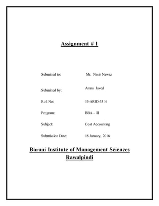 Assignment # 1
Barani Institute of Management Sciences
Rawalpindi
Submitted to: Mr. Nasir Nawaz
Submitted by:
Amna Javed
Roll No: 15-ARID-3314
Program: BBA - III
Subject: Cost Accounting
Submission Date: 18 January, 2016
 