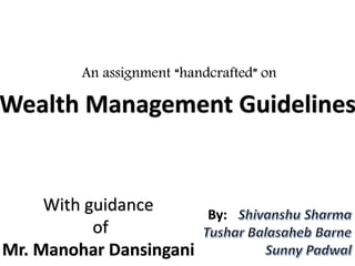 Wealth Management Guidelines
An assignment “handcrafted” on
By:
With guidance
of
Mr. Manohar Dansingani
 