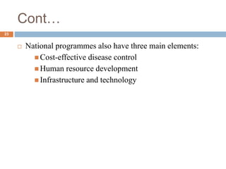 Cont…
 National programmes also have three main elements:
 Cost-effective disease control
 Human resource development
 Infrastructure and technology
23
 