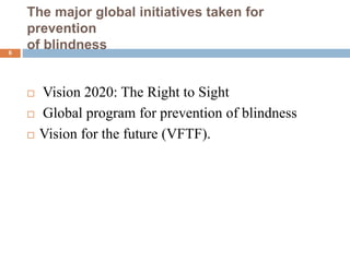 The major global initiatives taken for
prevention
of blindness
 Vision 2020: The Right to Sight
 Global program for prevention of blindness
 Vision for the future (VFTF).
6
 