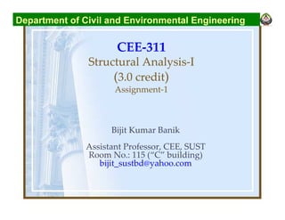 CEE-311
Structural Analysis-I
(3.0 credit)
Assignment-1
Bijit Kumar Banik
Assistant Professor, CEE, SUST
Room No.: 115 (“C” building)
bijit_sustbd@yahoo.com
Department of Civil and Environmental Engineering
 