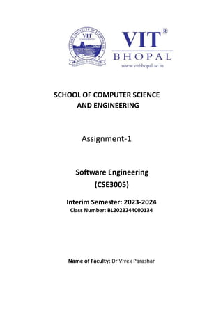 SCHOOL OF COMPUTER SCIENCE
AND ENGINEERING
Assignment-1
Software Engineering
(CSE3005)
Interim Semester: 2023-2024
Class Number: BL2023244000134
Name of Faculty: Dr Vivek Parashar
 