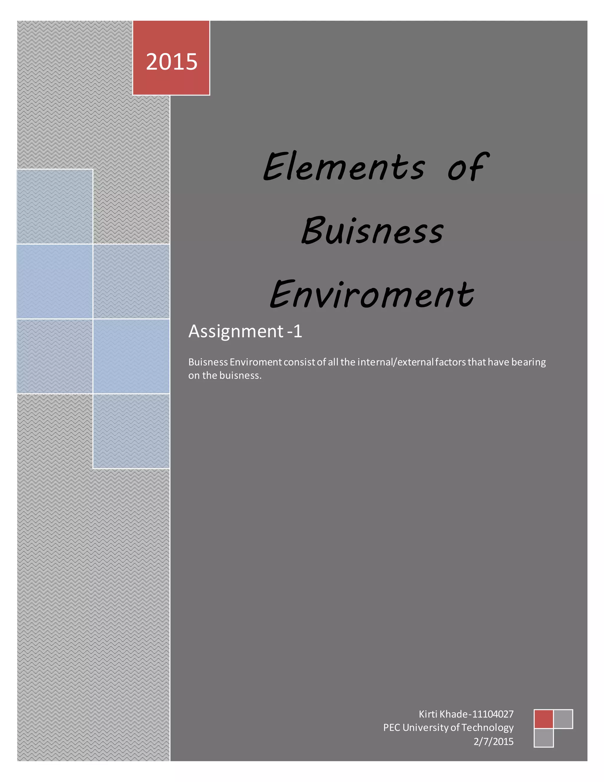 Elements of
Buisness
Enviroment
Assignment-1
BuisnessEnviromentconsistof all the internal/externalfactorsthathave bearing
on the buisness.
2015
Kirti Khade-11104027
PEC Universityof Technology
2/7/2015
 