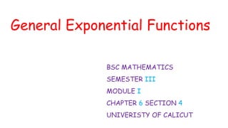 General Exponential Functions
BSC MATHEMATICS
SEMESTER III
MODULE I
CHAPTER 6 SECTION 4
UNIVERISTY OF CALICUT
 