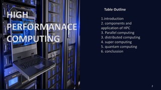 HIGH
PERFORMANACE
COMPUTING
Table Outline
1.introduction
2. components and
application of HPC
3. Parallel computing
3. distributed computing
4. super computing
5. quantam computing
6. conclussion
2
 