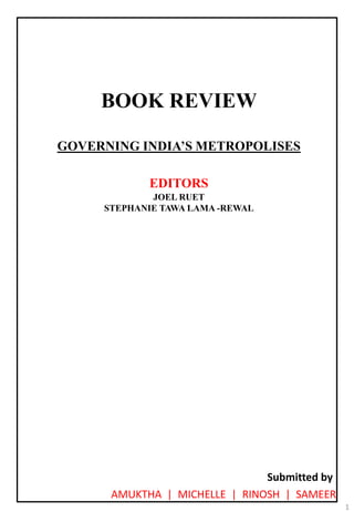 BOOK REVIEW
GOVERNING INDIA’S METROPOLISES
EDITORS
JOEL RUET
STEPHANIE TAWA LAMA -REWAL
1
AMUKTHA | MICHELLE | RINOSH | SAMEER
Submitted by
 