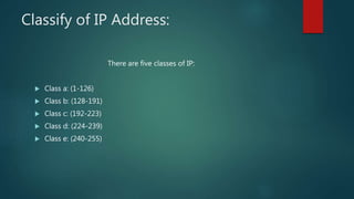 Classify of IP Address:
There are five classes of IP:
 Class a: (1-126)
 Class b: (128-191)
 Class c: (192-223)
 Class d: (224-239)
 Class e: (240-255)
 
