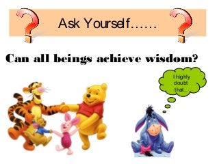 1
Ask Yourself……
Can all beings achieve wisdom?
I highly
doubt
that..
 