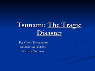 Tsunami:  The Tragic Disaster By: Vinoth Raveendran Student ID: 0666356 Michelle Primrose 