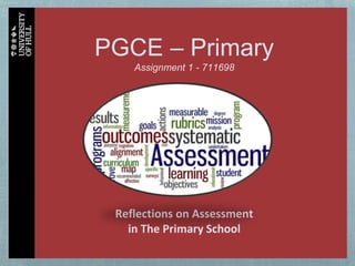 PGCE – Primary
Assignment 1 - 711698
Reflections on Assessment
in The Primary School
 
