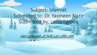 Subject: Islamiat
Submitted to: Dr. Yasmeen Nazir
Submitted by: Laiba Farooq
‫اہمیت‬ ‫و‬ ‫ضرورت‬ ‫کی‬ ‫اجتہاد‬ ‫میں‬ ‫حاضر‬ ‫عصر‬
 
