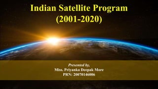 Indian Satellite Program
(2001-2020)
Presented by,
Miss. Priyanka Deepak More
PRN: 20070146006
 