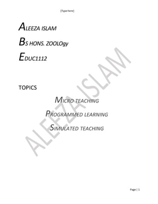 [Type here]
Page | 1
ALEEZA ISLAM
BS HONS. ZOOLOgy
EDUC1112
TOPICS
MICRO TEACHING
PROGRAMMED LEARNING
SIMULATED TEACHING
 