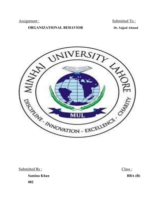 Assignment : Submitted To :
ORGANIZATIONAL BEHAVIOR Dr. Sajjad Ahmad
Submitted By : Class :
Samina Khan BBA (B)
082
 