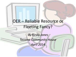 OER – Reliable Resource or
Fleeting Fancy?
By Kirsty Jones
Tacoma Community House
April 2014
 