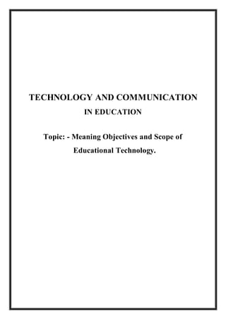 TECHNOLOGY AND COMMUNICATION
IN EDUCATION
Topic: - Meaning Objectives and Scope of
Educational Technology.
 