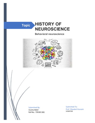 Topic HISTORY OF
NEUROSCIENCE
Behavioral neuroscience
Submitted By:
Usama Adeel
Roll No.: 739182 (66)
Submitted To:
Prof. Shaukat Hussain
SIGNATURE
 