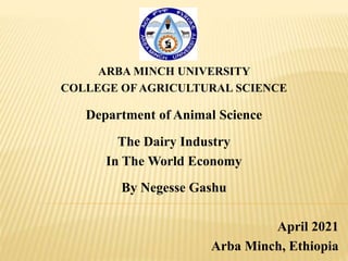 ARBA MINCH UNIVERSITY
COLLEGE OFAGRICULTURAL SCIENCE
Department of Animal Science
The Dairy Industry
In The World Economy
By Negesse Gashu
April 2021
Arba Minch, Ethiopia
 