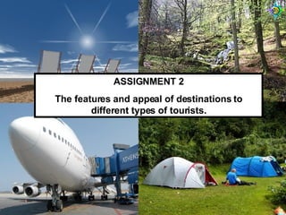 ASSIGNMENT 2 The features and appeal of destinations to different types of tourists. 