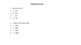 Alphabet Series
1 . JAF, JEF, JIF, JOF?
1. a . PIG
2. b . PET
3. c . JUF
4. d . POT
2. WXCD, UVEF, STGH, ORIJ?
3. a . OPKL
4. b . AYBZ
5. c . JIRQ
6. d . LRMS
 
