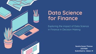 Data Science
for Finance
Exploring the impact of Data Science
in Finance in Decision Making
Sandra Susan Thomas
2337055
Submitted to : Abdul. M
 