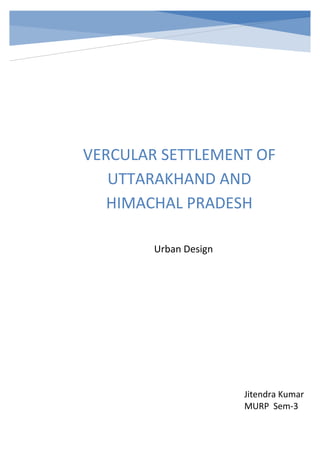 VERCULAR SETTLEMENT OF
UTTARAKHAND AND
HIMACHAL PRADESH
Jitendra Kumar
MURP Sem-3
Urban Design
 