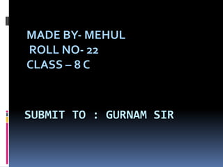 SUBMIT TO : GURNAM SIR
MADE BY- MEHUL
ROLL NO- 22
CLASS – 8 C
 