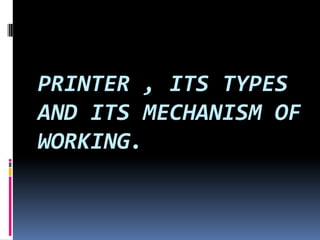 PRINTER , ITS TYPES
AND ITS MECHANISM OF
WORKING.
 