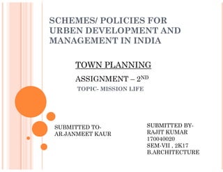 SCHEMES/ POLICIES FOR
URBEN DEVELOPMENT AND
MANAGEMENT IN INDIA
TOPIC- MISSION LIFE
TOWN PLANNING
ASSIGNMENT – 2ND
TOPIC- MISSION LIFE
SUBMITTED BY-
RAJIT KUMAR
170040020
SEM-VII , 2K17
B.ARCHITECTURE
SUBMITTED TO-
AR.JANMEET KAUR
 