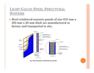 LIGHT GAUGE STEEL STRUCTURAL
SYSTEMS
 Steel reinforced concrete panels of size 610 mm x
305 mm x 20 mm thick are manufactured at
factory and transported to site.
 