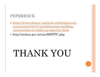 FEFERENCE-
 https://www.nbmcw.com/tech-articles/precast-
construction/42137-prefabrication-building-
construction-an-indian-perspective.html
 http://mohua.gov.in/cms/BMTPC.php
THANK YOU
 