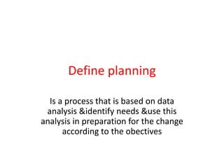Define planning
Is a process that is based on data
analysis &identify needs &use this
analysis in preparation for the change
according to the obectives
 