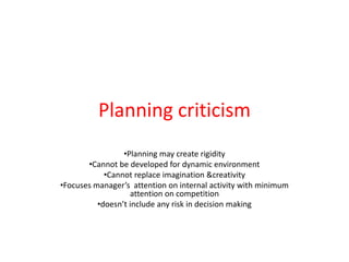 Planning criticism
•Planning may create rigidity
•Cannot be developed for dynamic environment
•Cannot replace imagination &creativity
•Focuses manager’s attention on internal activity with minimum
attention on competition
•doesn’t include any risk in decision making
 
